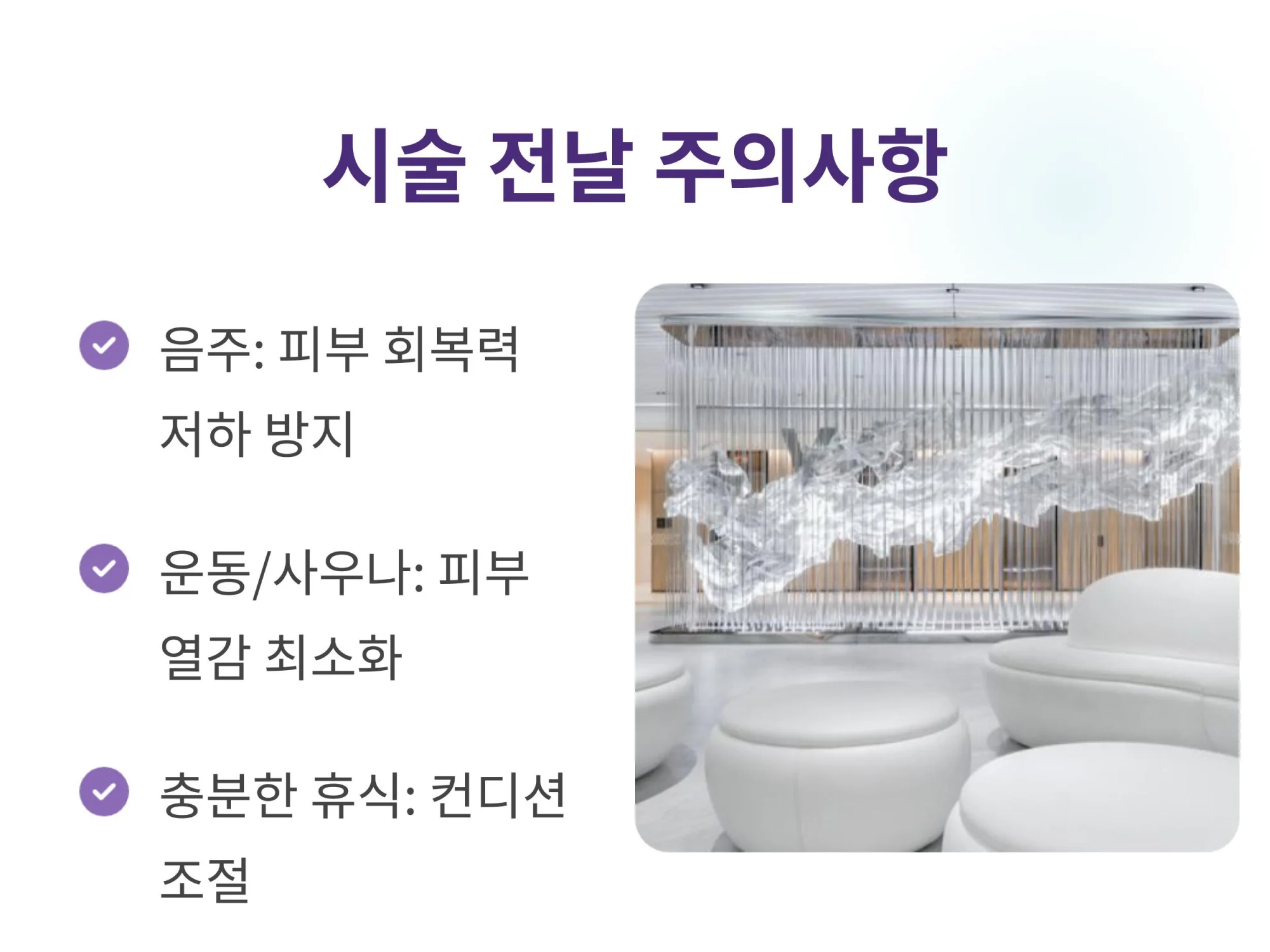 "시술 전날 주의사항 안내: 피부 회복력 저하 방지를 위한 금주, 피부 열감 최소화를 위한 운동 및 사우나 자제, 컨디션 조절을 위한 충분한 휴식 권장과 깨끗한 클리닉 내부 사진"